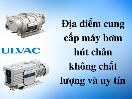 Bơm hút chân không chất lượng tại ULVAC Việt Nam